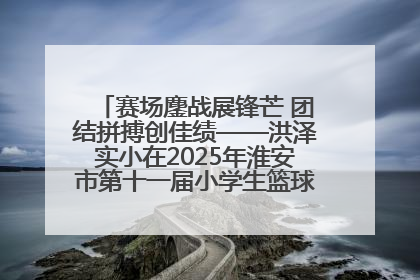 赛场鏖战展锋芒 团结拼搏创佳绩——洪泽实小在2025年淮安市第十一届小学生篮球比赛中再获佳绩