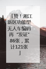 赞！湘江新区功能型无人车编码再“发证”86张，累计121张