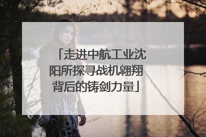 走进中航工业沈阳所探寻战机翱翔背后的铸剑力量