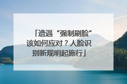 遭遇“强制刷脸”该如何应对？人脸识别新规明起施行