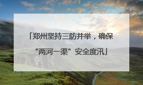 郑州坚持三防并举，确保“两河一渠”安全度汛