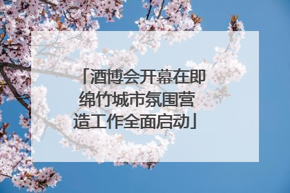 酒博会开幕在即 绵竹城市氛围营造工作全面启动