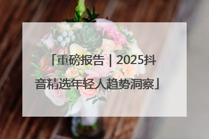 重磅报告｜2025抖音精选年轻人趋势洞察