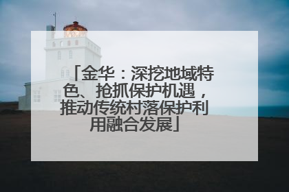 金华：深挖地域特色、抢抓保护机遇，推动传统村落保护利用融合发展