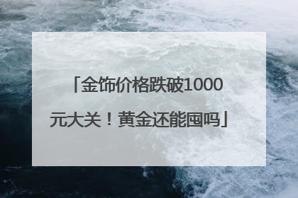 金饰价格跌破1000元大关！黄金还能囤吗