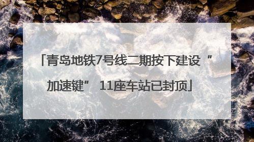 青岛地铁7号线二期按下建设“加速键” 11座车站已封顶