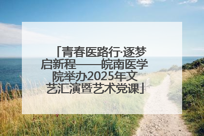 青春医路行·逐梦启新程——皖南医学院举办2025年文艺汇演暨艺术党课