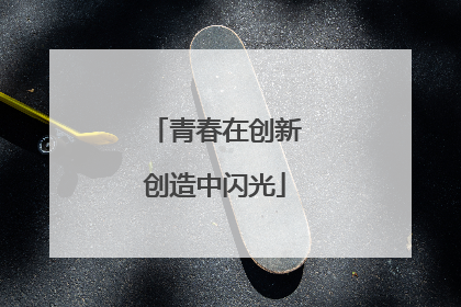 青春在创新创造中闪光