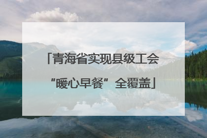 青海省实现县级工会“暖心早餐”全覆盖