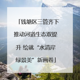 钱塘区三管齐下推动河道生态双提升 绘就“水清岸绿景美”新画卷