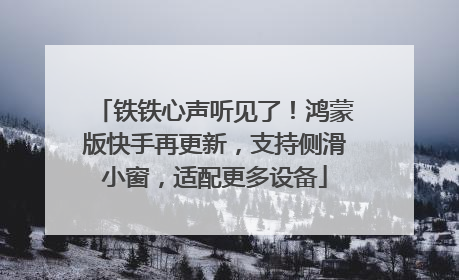 铁铁心声听见了！鸿蒙版快手再更新，支持侧滑小窗，适配更多设备