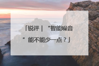 锐评｜“智能噪音”能不能少一点？