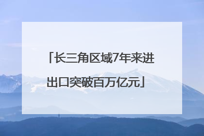 长三角区域7年来进出口突破百万亿元