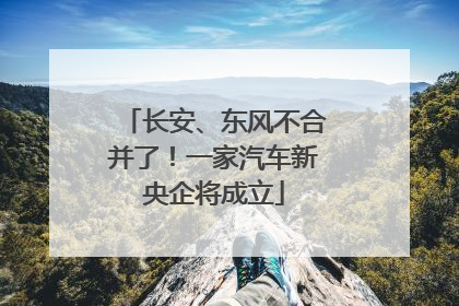 长安、东风不合并了！一家汽车新央企将成立