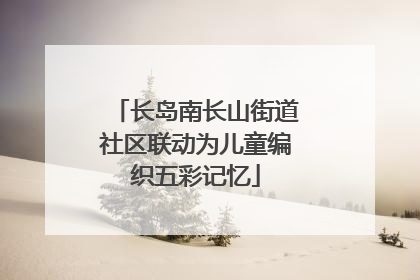 长岛南长山街道社区联动为儿童编织五彩记忆