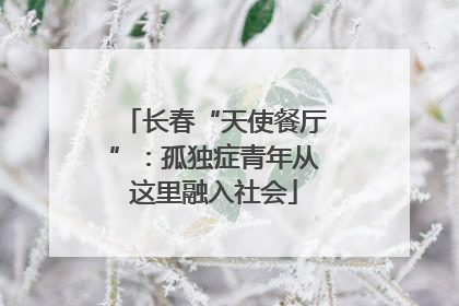 长春“天使餐厅”：孤独症青年从这里融入社会