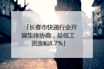 长春市快递行业开展集体协商，最低工资涨幅8.7%