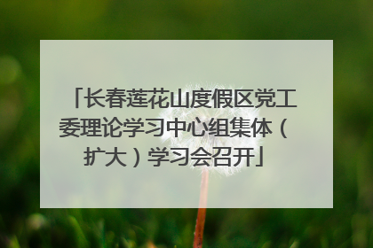 长春莲花山度假区党工委理论学习中心组集体（扩大）学习会召开