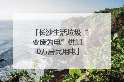 长沙生活垃圾“变废为电”供110万居民用电