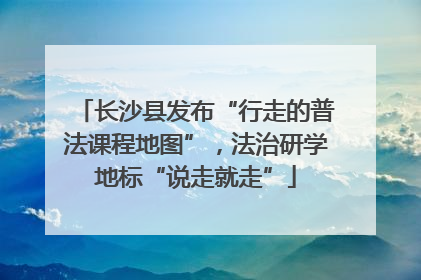 长沙县发布“行走的普法课程地图”，法治研学地标“说走就走”