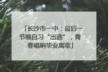 长沙市一中：最后一节晚自习“出逃”，青春唱响毕业离歌