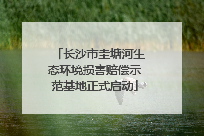 长沙市圭塘河生态环境损害赔偿示范基地正式启动
