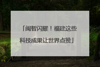 闽智闪耀！福建这些科技成果让世界点赞