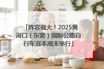 阵容强大！2025黄河口（东营）国际公路自行车赛本周末举行