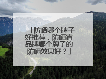 防晒哪个牌子好推荐，防晒霜品牌哪个牌子的防晒效果好？