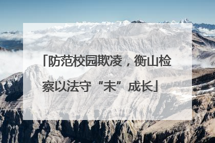 防范校园欺凌，衡山检察以法守“未”成长