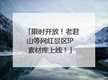 限时开放！老君山等网红景区IP素材库上线！