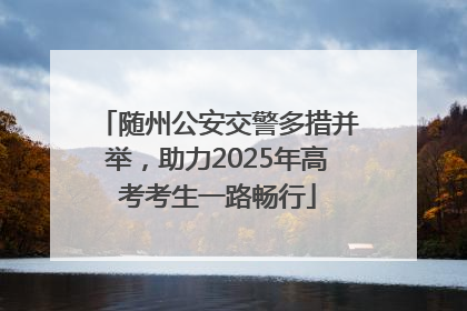 随州公安交警多措并举，助力2025年高考考生一路畅行