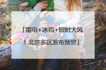 雷电+冰雹+短时大风！北京多区发布预警