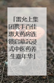 雷允上集团携手百佳惠大药房连锁启幕沉浸式中医药养生嘉年华