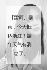 雷雨、暴雨，今天抵达浙江！端午天气有消息了