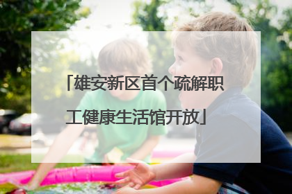 雄安新区首个疏解职工健康生活馆开放