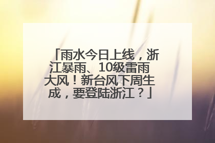 雨水今日上线，浙江暴雨、10级雷雨大风！新台风下周生成，要登陆浙江？