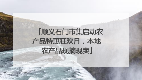 顺义石门市集启动农产品特惠狂欢月，本地农产品现摘现卖