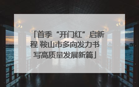 首季“开门红”启新程 鞍山市多向发力书写高质量发展新篇