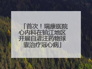 首次！瑞康医院心内科在镇江地区开展自灌注药物球囊治疗冠心病
