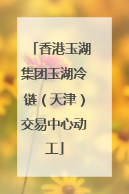 香港玉湖集团玉湖冷链（天津）交易中心动工
