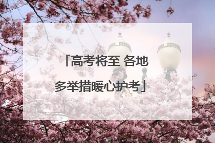高考将至 各地多举措暖心护考