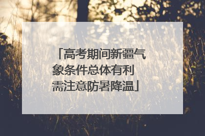 高考期间新疆气象条件总体有利 需注意防暑降温