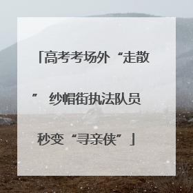 高考考场外“走散” 纱帽街执法队员秒变“寻亲侠”