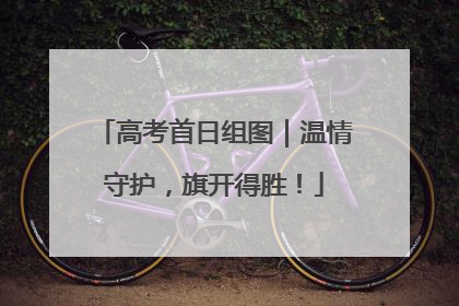 高考首日组图｜温情守护，旗开得胜！