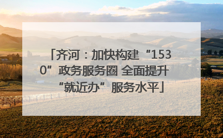 齐河：加快构建“1530”政务服务圈 全面提升“就近办”服务水平