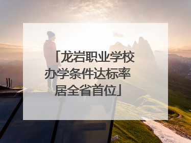 龙岩职业学校办学条件达标率居全省首位