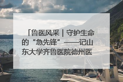 鲁医风采｜守护生命的“急先锋”——记山东大学齐鲁医院德州医院急诊重症医学科主任、主任医师庞国忠