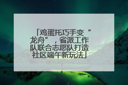 鸡蛋托巧手变“龙舟”，省派工作队联合志愿队打造社区端午新玩法