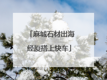 麻城石材出海 经厦搭上快车